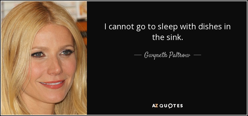 I cannot go to sleep with dishes in the sink. - Gwyneth Paltrow