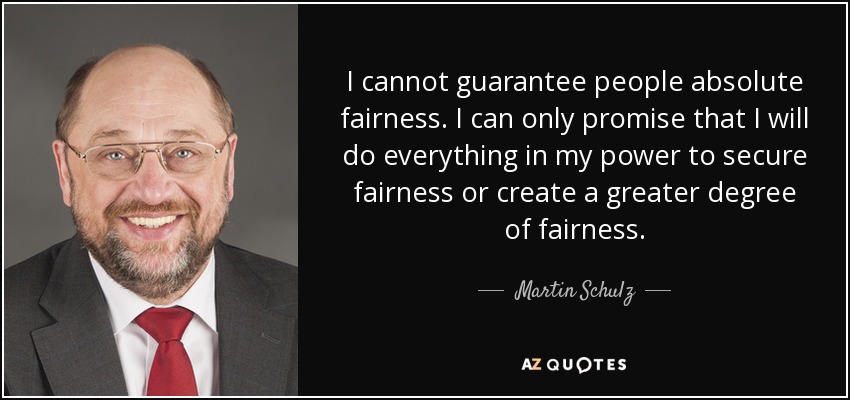 I cannot guarantee people absolute fairness. I can only promise that I will do everything in my power to secure fairness or create a greater degree of fairness. - Martin Schulz