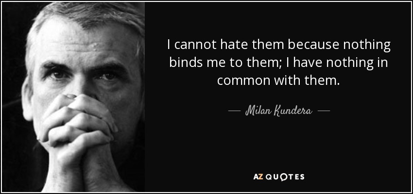 I cannot hate them because nothing binds me to them; I have nothing in common with them. - Milan Kundera