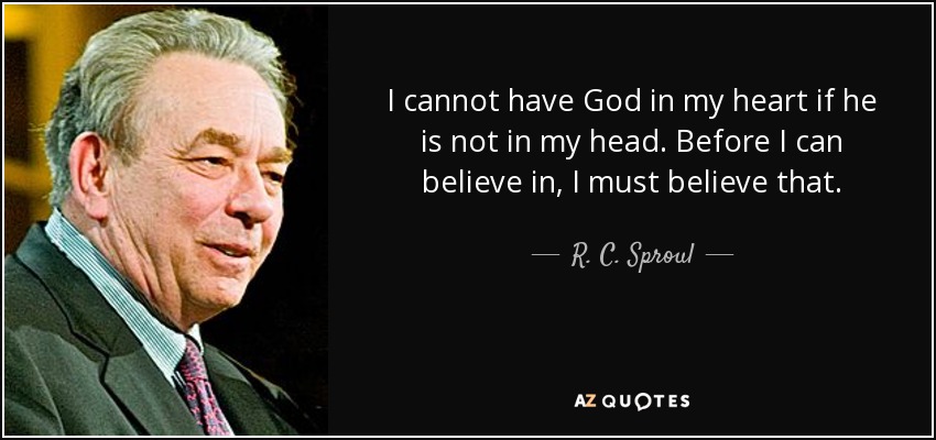 I cannot have God in my heart if he is not in my head. Before I can believe in, I must believe that. - R. C. Sproul
