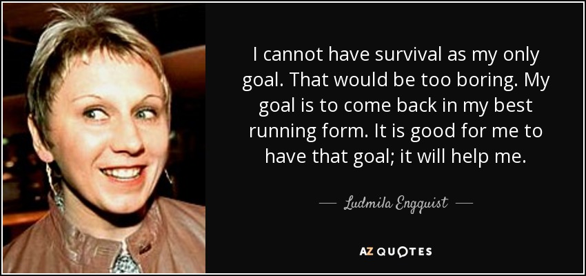 I cannot have survival as my only goal. That would be too boring. My goal is to come back in my best running form. It is good for me to have that goal; it will help me. - Ludmila Engquist