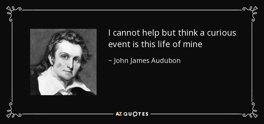 I cannot help but think a curious event is this life of mine - John James Audubon