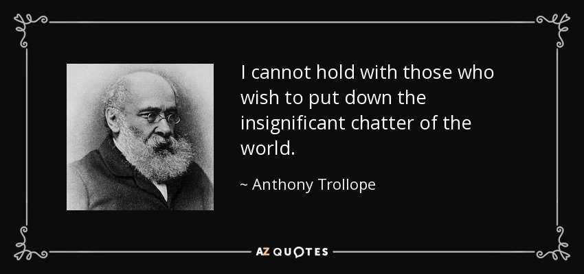 I cannot hold with those who wish to put down the insignificant chatter of the world. - Anthony Trollope