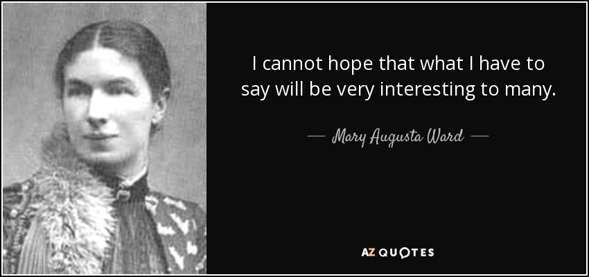 I cannot hope that what I have to say will be very interesting to many. - Mary Augusta Ward