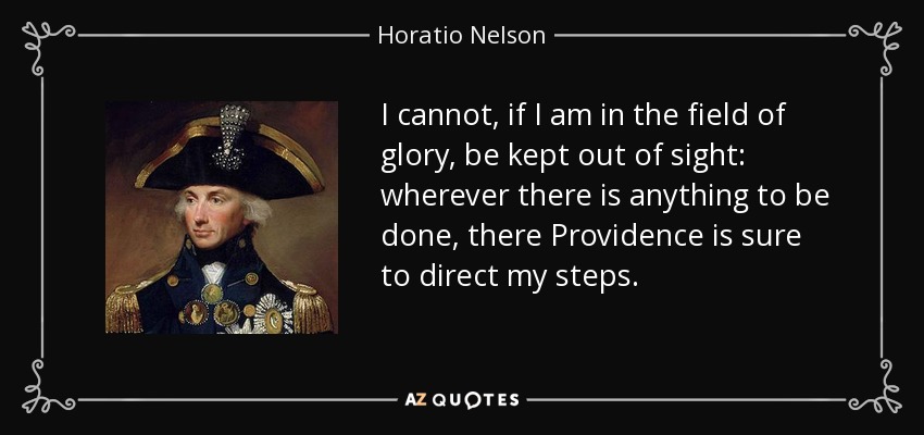 I cannot, if I am in the field of glory, be kept out of sight: wherever there is anything to be done, there Providence is sure to direct my steps. - Horatio Nelson