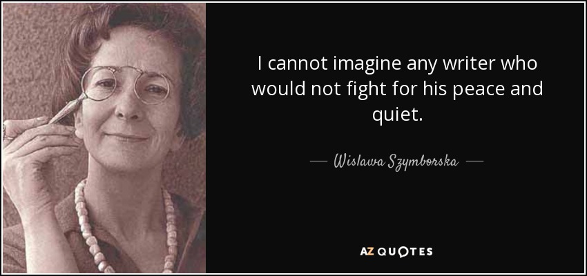 I cannot imagine any writer who would not fight for his peace and quiet. - Wislawa Szymborska