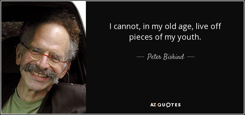 I cannot, in my old age, live off pieces of my youth. - Peter Biskind