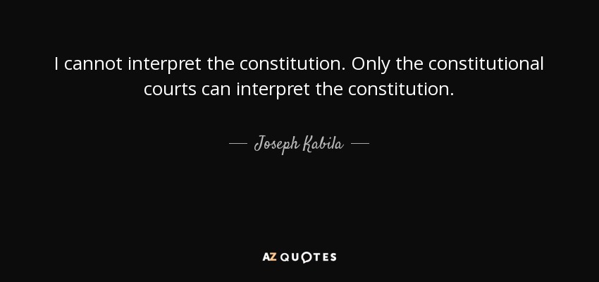 I cannot interpret the constitution. Only the constitutional courts can interpret the constitution. - Joseph Kabila