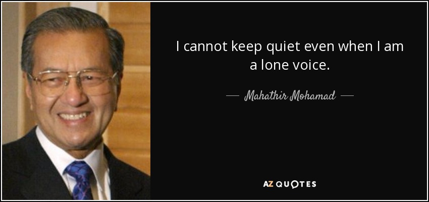 I cannot keep quiet even when I am a lone voice. - Mahathir Mohamad