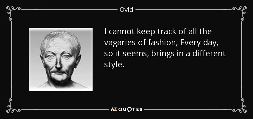 I cannot keep track of all the vagaries of fashion, Every day, so it seems, brings in a different style. - Ovid
