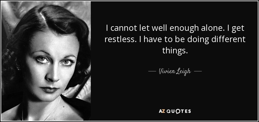 I cannot let well enough alone. I get restless. I have to be doing different things. - Vivien Leigh