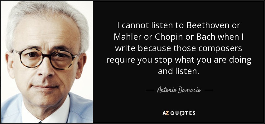 I cannot listen to Beethoven or Mahler or Chopin or Bach when I write because those composers require you stop what you are doing and listen. - Antonio Damasio