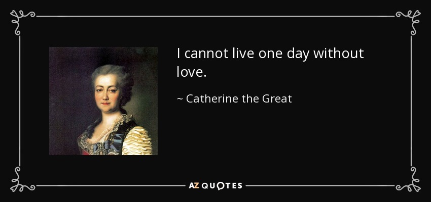 I cannot live one day without love. - Catherine the Great