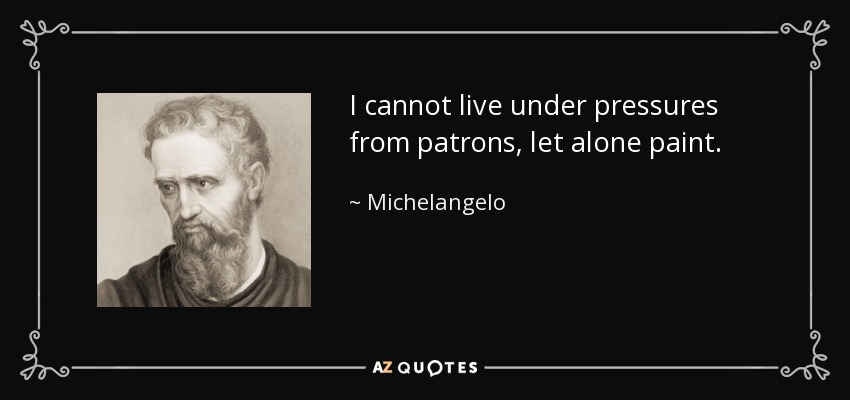 I cannot live under pressures from patrons, let alone paint. - Michelangelo