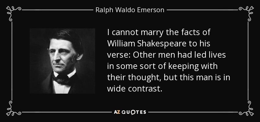 I cannot marry the facts of William Shakespeare to his verse: Other men had led lives in some sort of keeping with their thought, but this man is in wide contrast. - Ralph Waldo Emerson