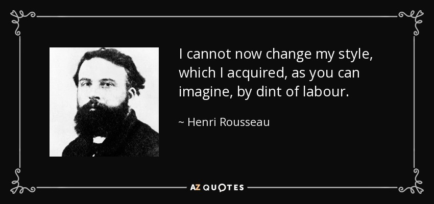 I cannot now change my style, which I acquired, as you can imagine, by dint of labour. - Henri Rousseau