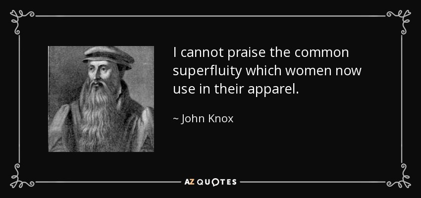 I cannot praise the common superfluity which women now use in their apparel. - John Knox