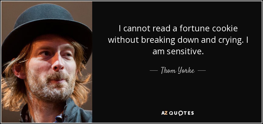I cannot read a fortune cookie without breaking down and crying. I am sensitive. - Thom Yorke
