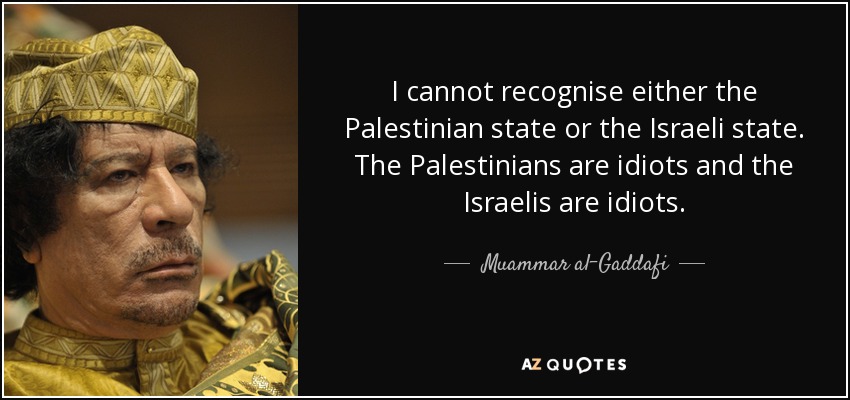I cannot recognise either the Palestinian state or the Israeli state. The Palestinians are idiots and the Israelis are idiots. - Muammar al-Gaddafi