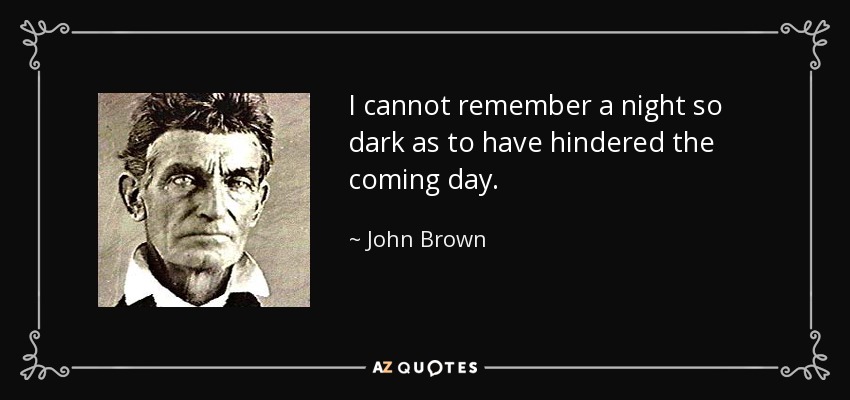 I cannot remember a night so dark as to have hindered the coming day. - John Brown