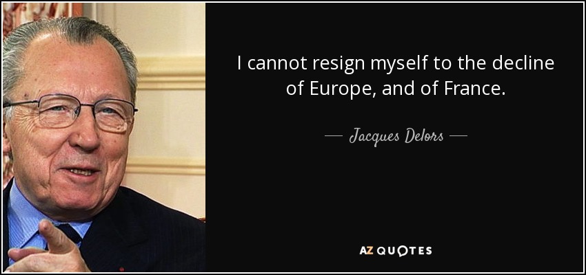 I cannot resign myself to the decline of Europe, and of France. - Jacques Delors