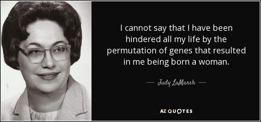 I cannot say that I have been hindered all my life by the permutation of genes that resulted in me being born a woman. - Judy LaMarsh