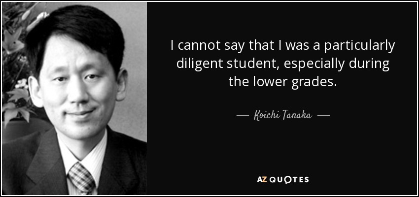 I cannot say that I was a particularly diligent student, especially during the lower grades. - Koichi Tanaka