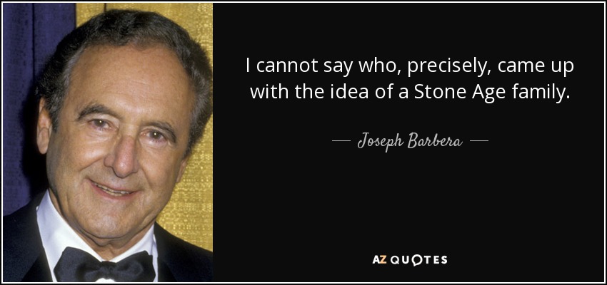 I cannot say who, precisely, came up with the idea of a Stone Age family. - Joseph Barbera