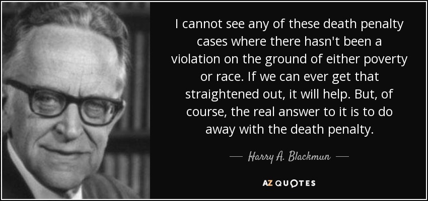 I cannot see any of these death penalty cases where there hasn't been a violation on the ground of either poverty or race. If we can ever get that straightened out, it will help. But, of course, the real answer to it is to do away with the death penalty. - Harry A. Blackmun
