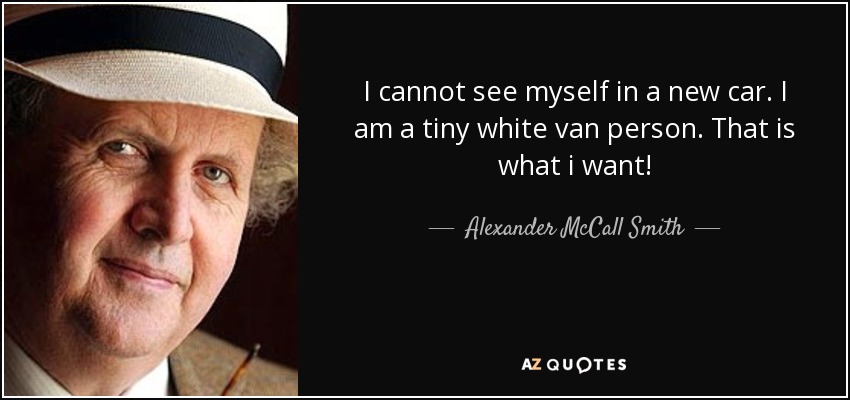 I cannot see myself in a new car. I am a tiny white van person. That is what i want! - Alexander McCall Smith