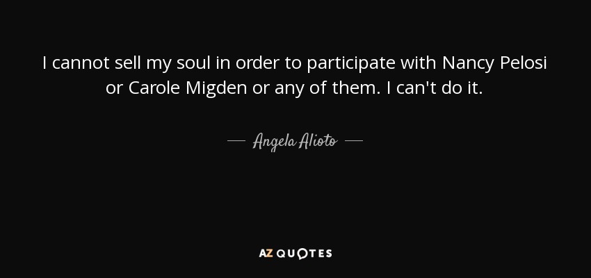 I cannot sell my soul in order to participate with Nancy Pelosi or Carole Migden or any of them. I can't do it. - Angela Alioto