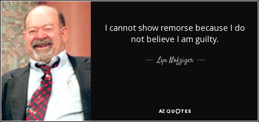 I cannot show remorse because I do not believe I am guilty. - Lyn Nofziger