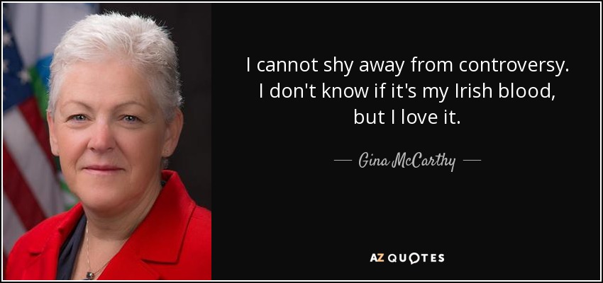 I cannot shy away from controversy. I don't know if it's my Irish blood, but I love it. - Gina McCarthy