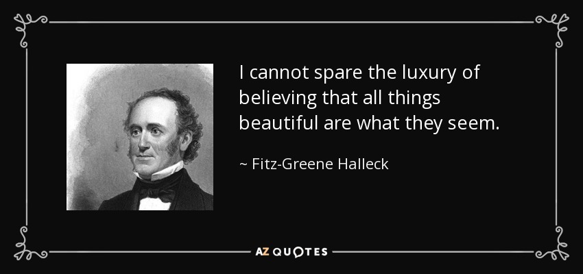 I cannot spare the luxury of believing that all things beautiful are what they seem. - Fitz-Greene Halleck