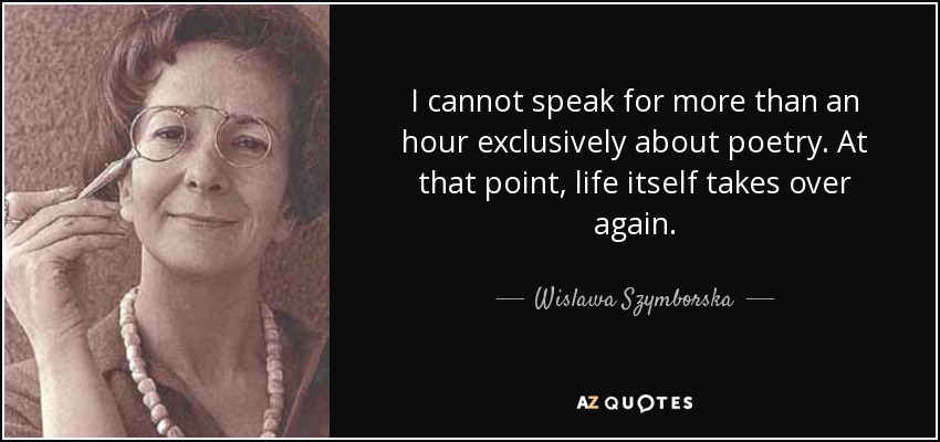 I cannot speak for more than an hour exclusively about poetry. At that point, life itself takes over again. - Wislawa Szymborska