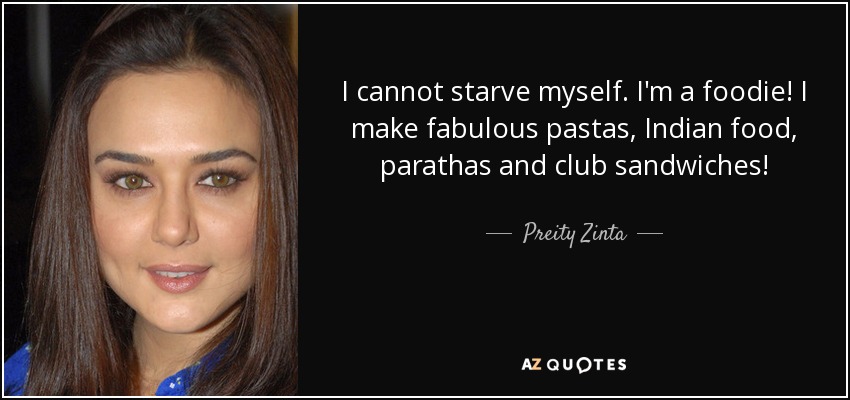 I cannot starve myself. I'm a foodie! I make fabulous pastas, Indian food, parathas and club sandwiches! - Preity Zinta