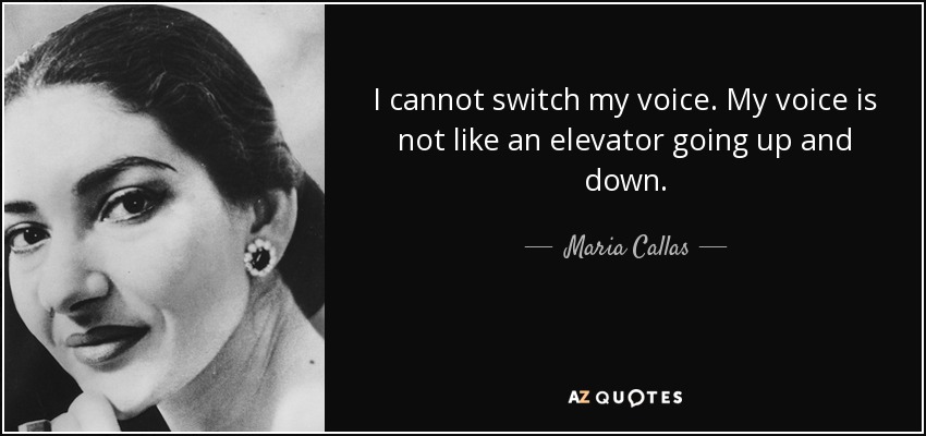 I cannot switch my voice. My voice is not like an elevator going up and down. - Maria Callas