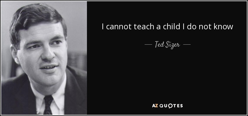 I cannot teach a child I do not know - Ted Sizer
