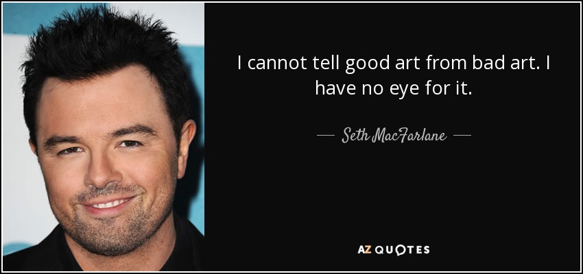 I cannot tell good art from bad art. I have no eye for it. - Seth MacFarlane