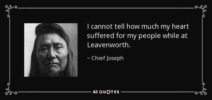 I cannot tell how much my heart suffered for my people while at Leavenworth. - Chief Joseph