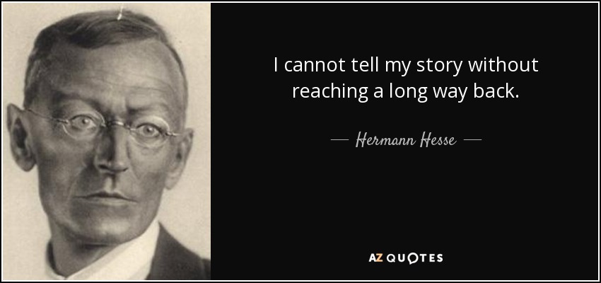 I cannot tell my story without reaching a long way back. - Hermann Hesse