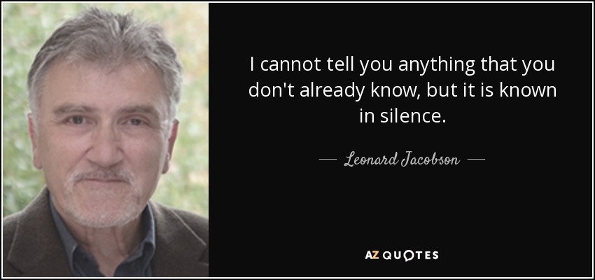 I cannot tell you anything that you don't already know, but it is known in silence. - Leonard Jacobson