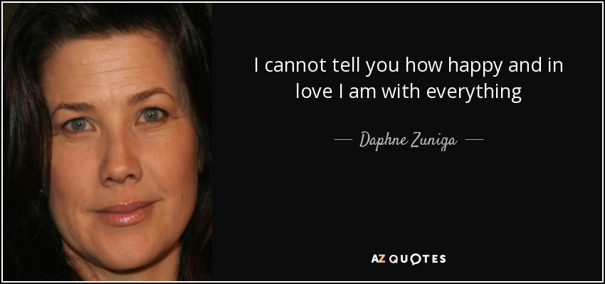 I cannot tell you how happy and in love I am with everything - Daphne Zuniga