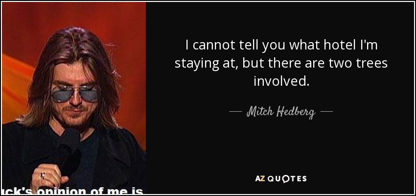 I cannot tell you what hotel I'm staying at, but there are two trees involved. - Mitch Hedberg
