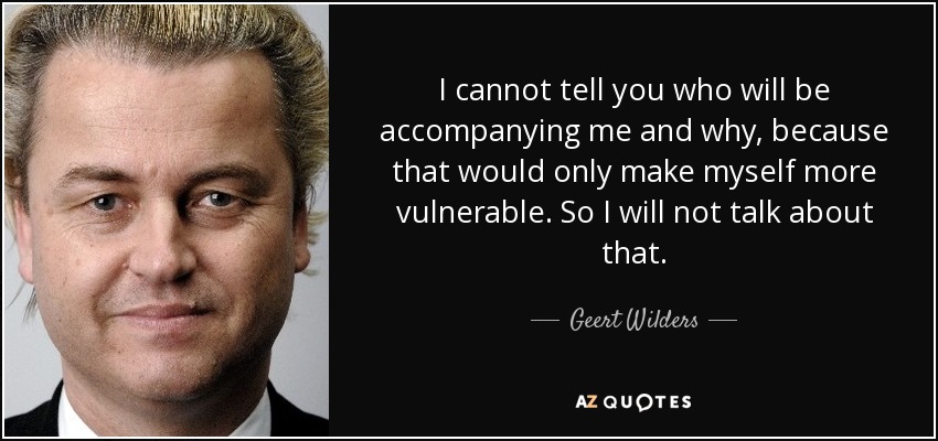 I cannot tell you who will be accompanying me and why, because that would only make myself more vulnerable. So I will not talk about that. - Geert Wilders