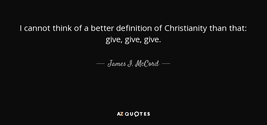 I cannot think of a better definition of Christianity than that: give, give, give. - James I. McCord