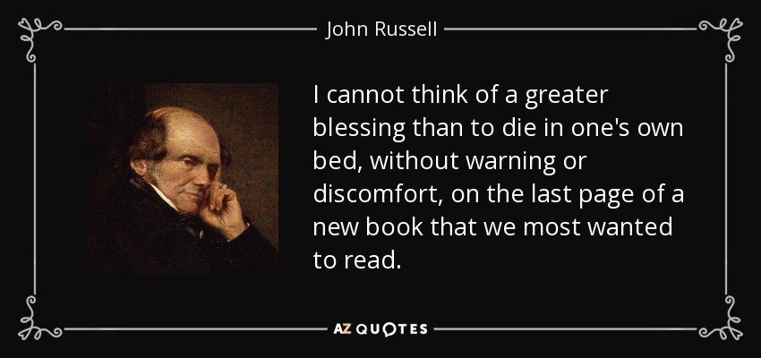 I cannot think of a greater blessing than to die in one's own bed, without warning or discomfort, on the last page of a new book that we most wanted to read. - John Russell, 1st Earl Russell
