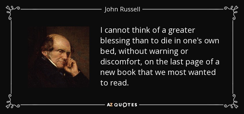 I cannot think of a greater blessing than to die in one's own bed, without warning or discomfort, on the last page of a new book that we most wanted to read. - John Russell, 1st Earl Russell