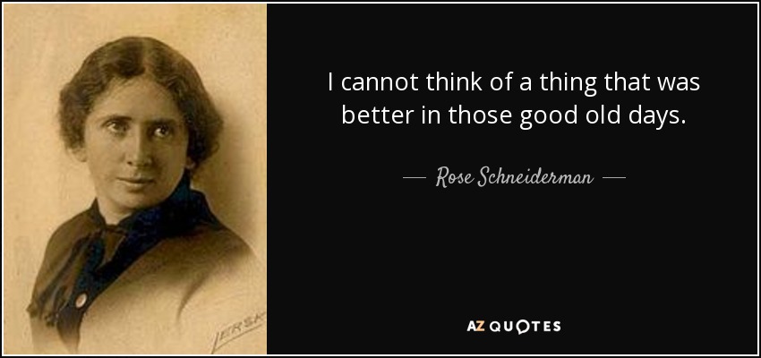 I cannot think of a thing that was better in those good old days. - Rose Schneiderman
