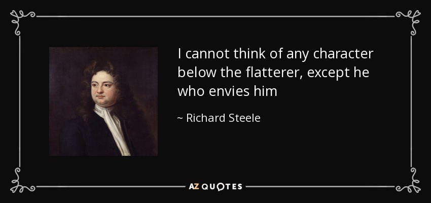 I cannot think of any character below the flatterer, except he who envies him - Richard Steele